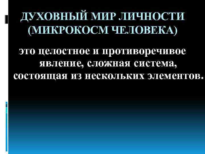 ДУХОВНЫЙ МИР ЛИЧНОСТИ (МИКРОКОСМ ЧЕЛОВЕКА) это целостное и противоречивое явление, сложная система, состоящая из