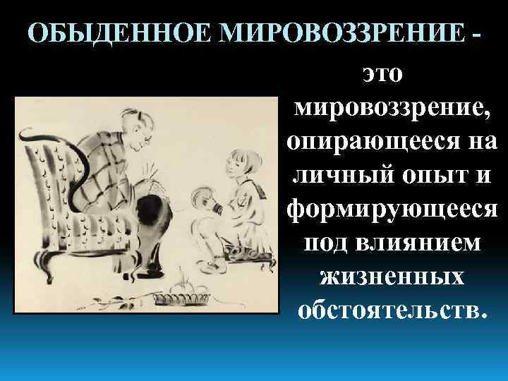 ОБЫДЕННОЕ МИРОВОЗЗРЕНИЕ это мировоззрение, опирающееся на личный опыт и формирующееся под влиянием жизненных обстоятельств.