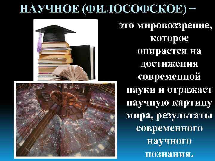 НАУЧНОЕ (ФИЛОСОФСКОЕ) − это мировоззрение, которое опирается на достижения современной науки и отражает научную