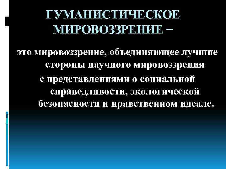 ГУМАНИСТИЧЕСКОЕ МИРОВОЗЗРЕНИЕ − это мировоззрение, объединяющее лучшие стороны научного мировоззрения с представлениями о социальной