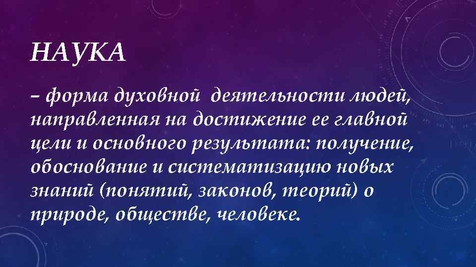 НАУКА – форма духовной деятельности людей, направленная на достижение ее главной цели и основного