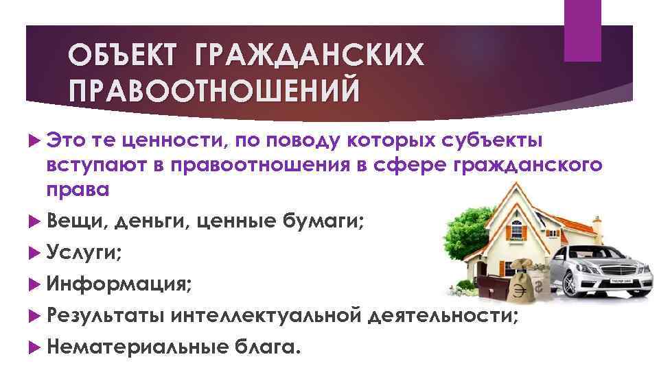 ОБЪЕКТ ГРАЖДАНСКИХ ПРАВООТНОШЕНИЙ Это те ценности, по поводу которых субъекты вступают в правоотношения в