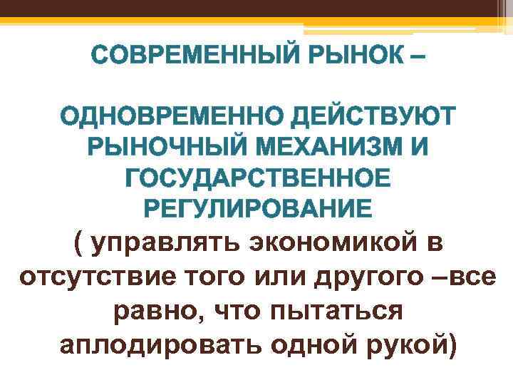 СОВРЕМЕННЫЙ РЫНОК – ОДНОВРЕМЕННО ДЕЙСТВУЮТ РЫНОЧНЫЙ МЕХАНИЗМ И ГОСУДАРСТВЕННОЕ РЕГУЛИРОВАНИЕ ( управлять экономикой в