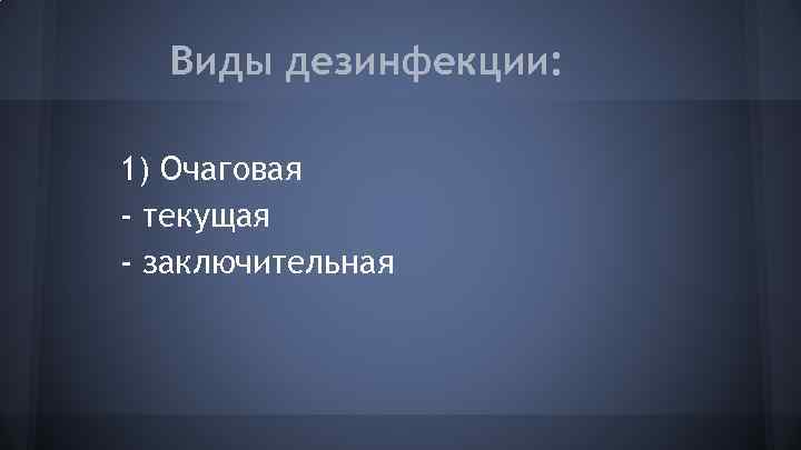 Виды дезинфекции: 1) Очаговая - текущая - заключительная 