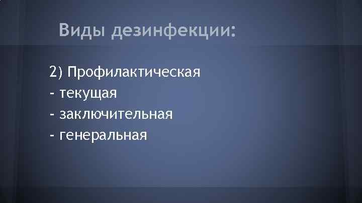 Виды дезинфекции: 2) Профилактическая - текущая - заключительная - генеральная 