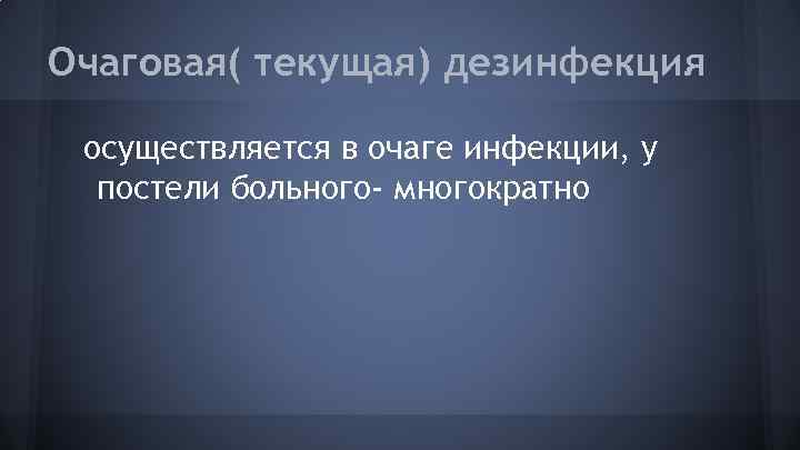 Очаговая( текущая) дезинфекция осуществляется в очаге инфекции, у постели больного- многократно 