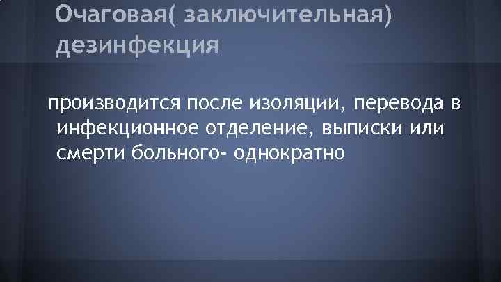 Очаговая( заключительная) дезинфекция производится после изоляции, перевода в инфекционное отделение, выписки или смерти больного-