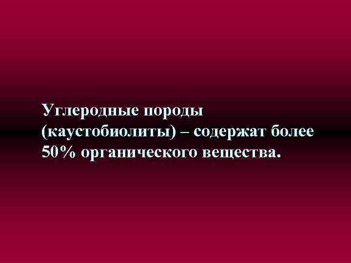 Углеродные породы (каустобиолиты) – содержат более 50% органического вещества. 