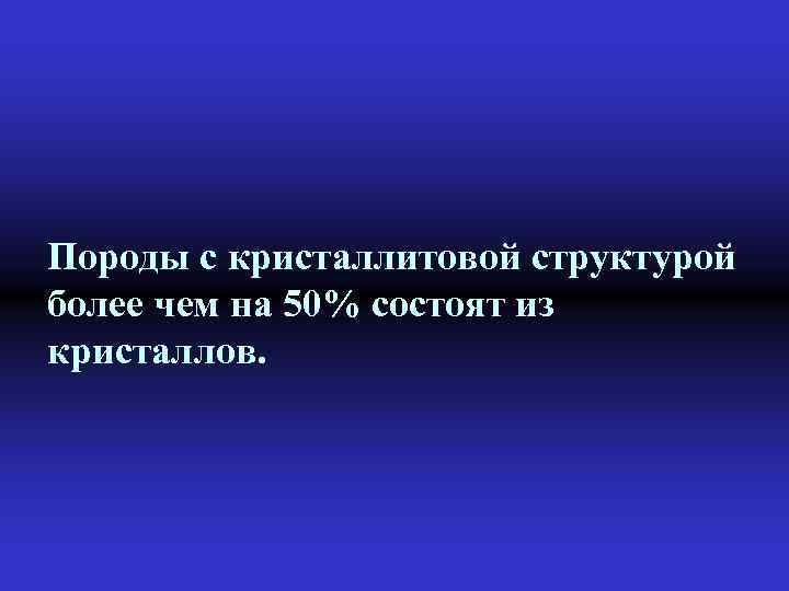 Породы с кристаллитовой структурой более чем на 50% состоят из кристаллов. 