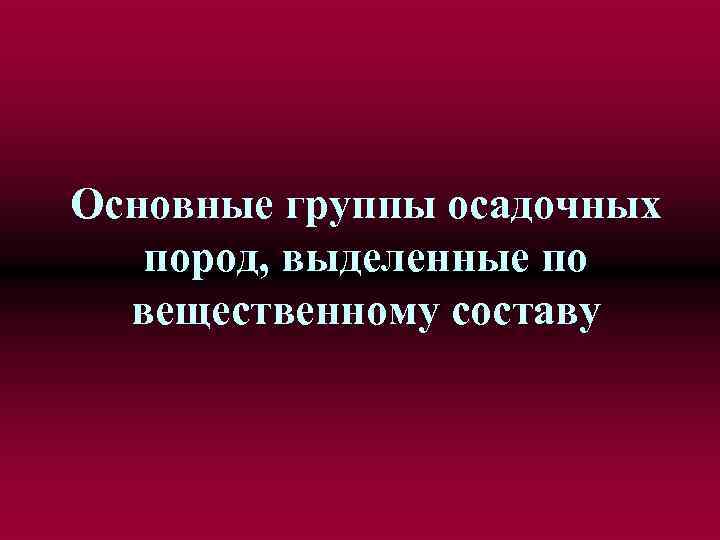 Основные группы осадочных пород, выделенные по вещественному составу 