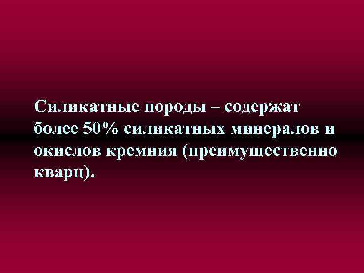 Силикатные породы – содержат более 50% силикатных минералов и окислов кремния (преимущественно кварц). 