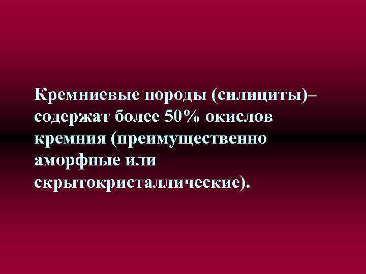 Кремниевые породы (силициты)– содержат более 50% окислов кремния (преимущественно аморфные или скрытокристаллические). 