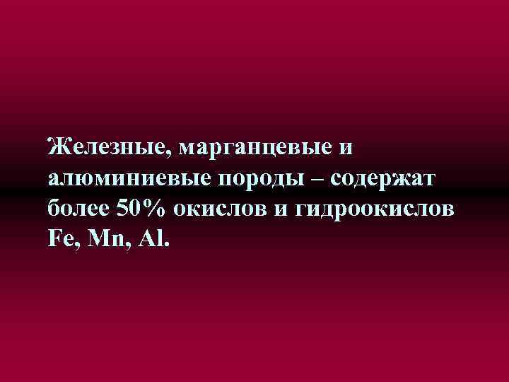 Железные, марганцевые и алюминиевые породы – содержат более 50% окислов и гидроокислов Fe, Mn,