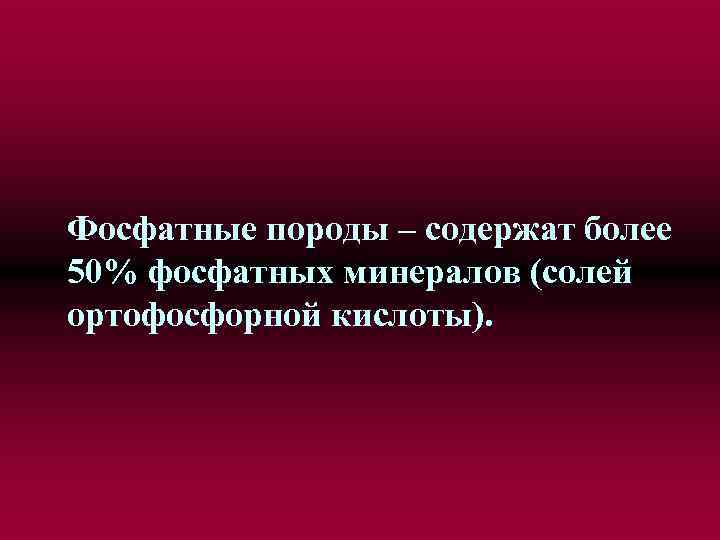 Фосфатные породы – содержат более 50% фосфатных минералов (солей ортофосфорной кислоты). 