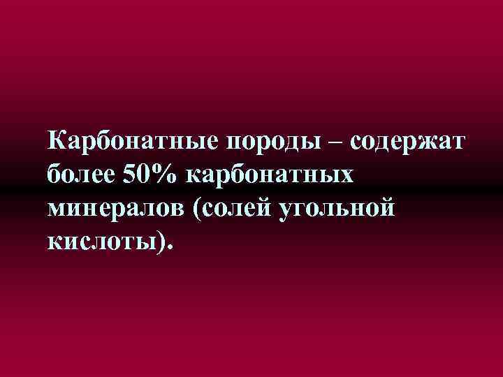 Карбонатные породы – содержат более 50% карбонатных минералов (солей угольной кислоты). 