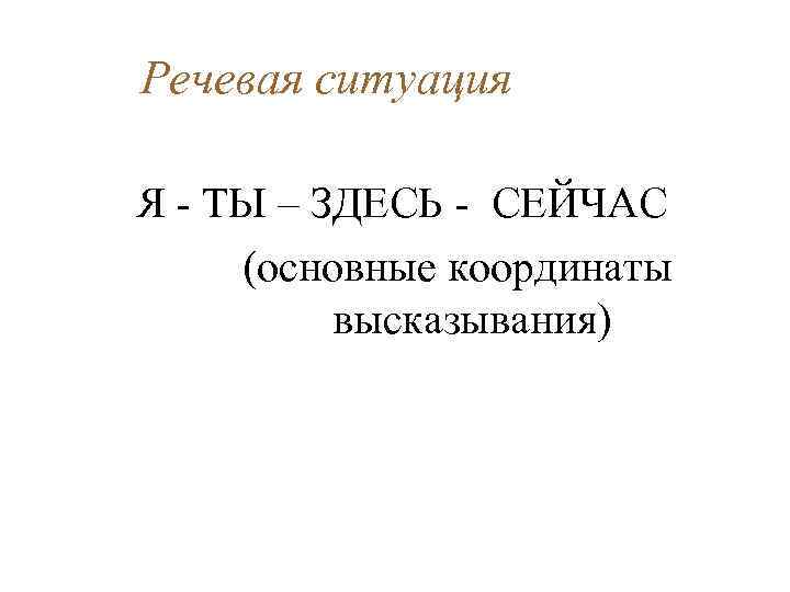 Речевая ситуация Я - ТЫ – ЗДЕСЬ - СЕЙЧАС (основные координаты высказывания) 