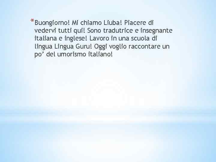 *Buongiorno! Mi chiamo Liuba! Piacere di vedervi tutti qui! Sono tradutrice e insegnante italiana