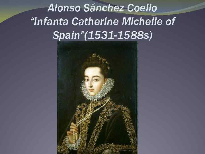 Alonso Sánchez Coello “Infanta Catherine Michelle of Spain”(1531 -1588 s) 