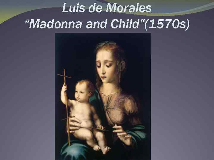 Luis de Morales “Madonna and Child”(1570 s) 