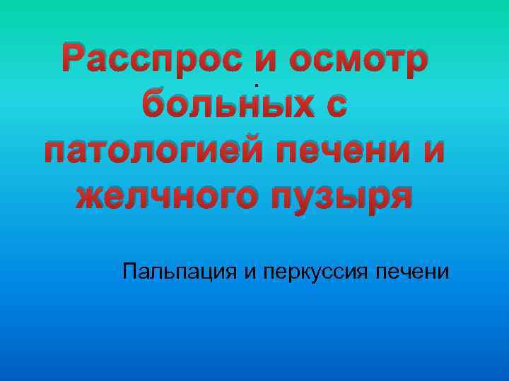 Расспрос. и осмотр больных с патологией печени и желчного пузыря Пальпация и перкуссия печени