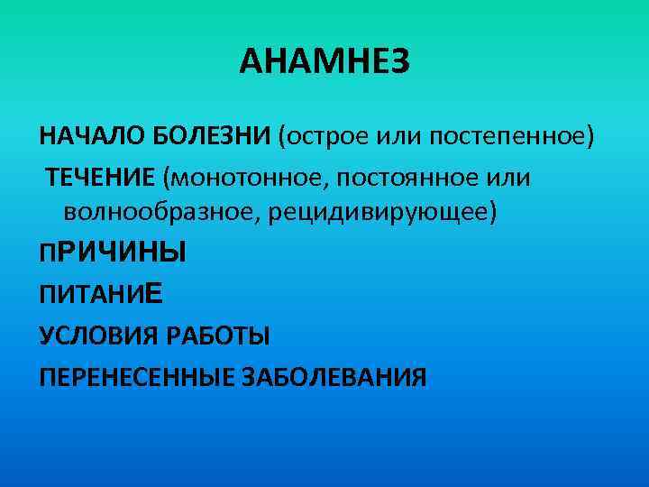 АНАМНЕЗ НАЧАЛО БОЛЕЗНИ (острое или постепенное) ТЕЧЕНИЕ (монотонное, постоянное или волнообразное, рецидивирующее) ПРИЧИНЫ ПИТАНИЕ