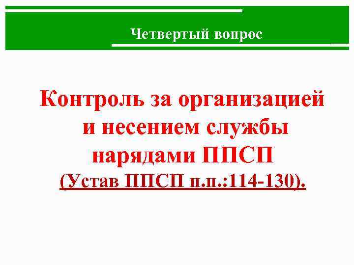 Четвертый вопрос Контроль за организацией и несением службы нарядами ППСП (Устав ППСП п. п.