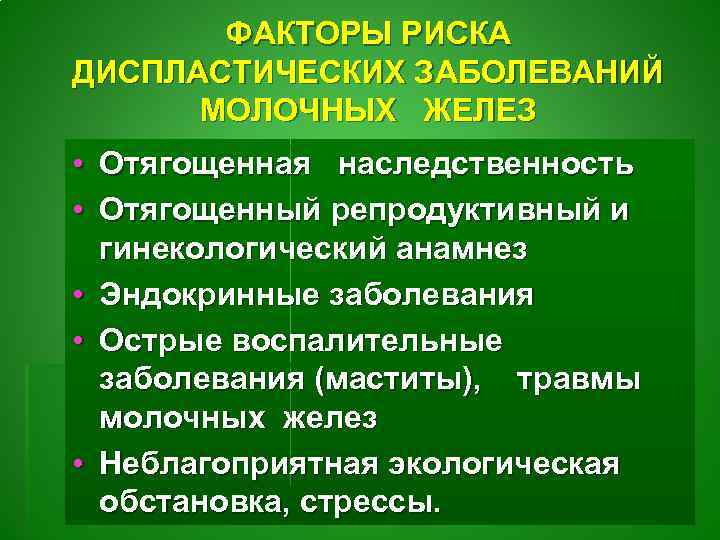 ФАКТОРЫ РИСКА ДИСПЛАСТИЧЕСКИХ ЗАБОЛЕВАНИЙ МОЛОЧНЫХ ЖЕЛЕЗ • Отягощенная наследственность • Отягощенный репродуктивный и гинекологический