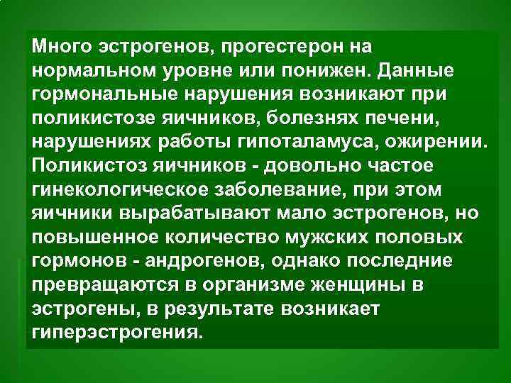 Много эстрогенов, прогестерон на нормальном уровне или понижен. Данные гормональные нарушения возникают при поликистозе