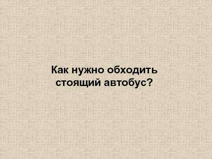 Как нужно обходить стоящий автобус? 