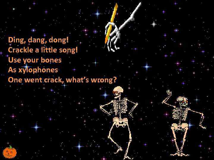 Ding, dang, dong! Crackle a little song! Use your bones As xylophones One went