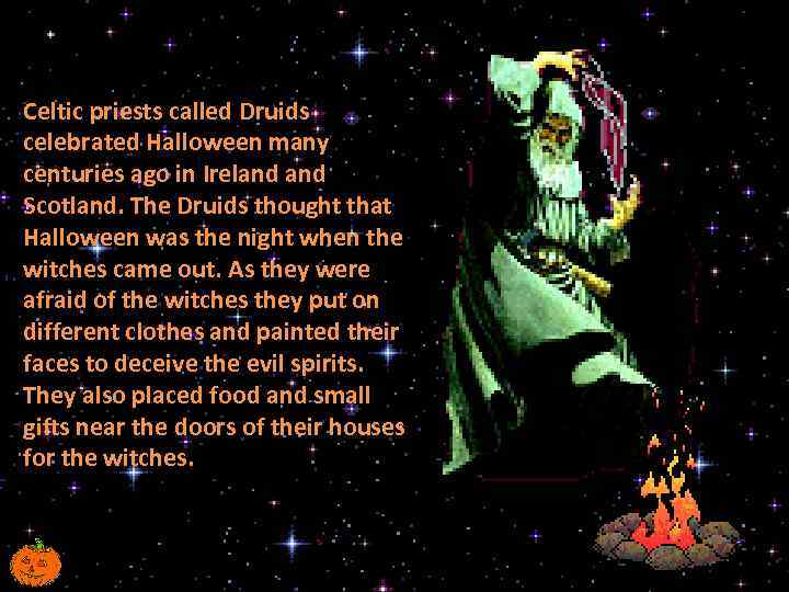 Celtic priests called Druids celebrated Halloween many centuries ago in Ireland Scotland. The Druids