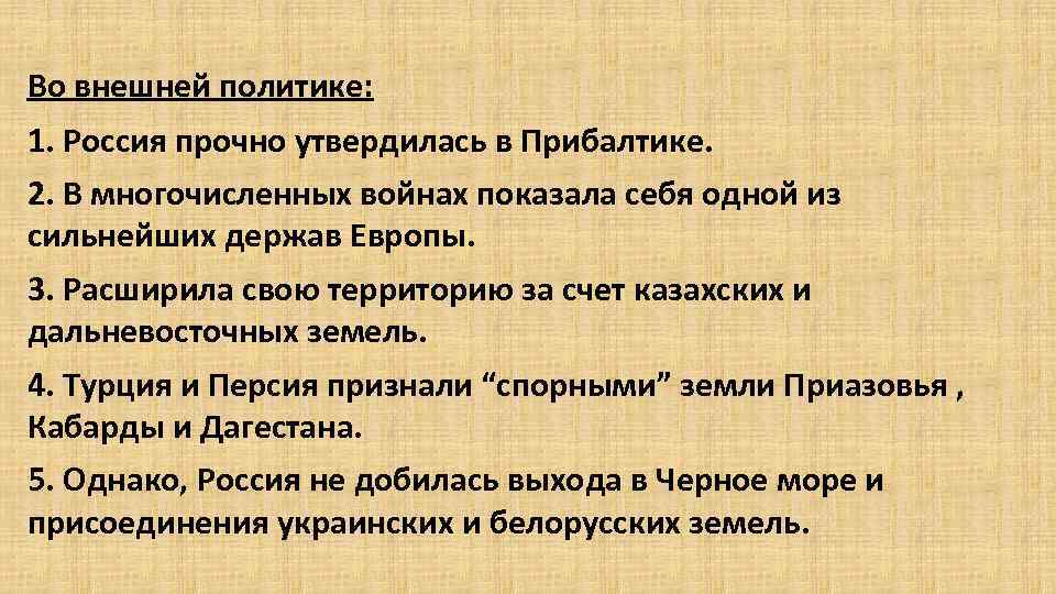 Во внешней политике: 1. Россия прочно утвердилась в Прибалтике. 2. В многочисленных войнах показала