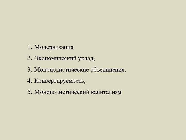 1. Модернизация 2. Экономический уклад, 3. Монополистические объединения, 4. Конвертируемость, 5. Монополистический капитализм 
