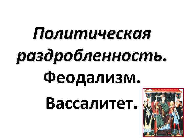 Политическая раздробленность. Феодализм. Вассалитет. 