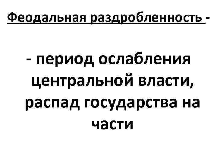 Феодальная раздробленность - - период ослабления центральной власти, распад государства на части 