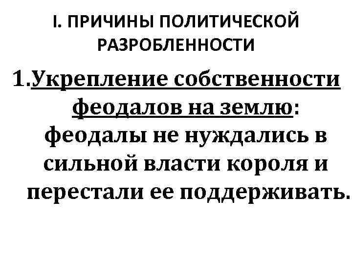 I. ПРИЧИНЫ ПОЛИТИЧЕСКОЙ РАЗРОБЛЕННОСТИ 1. Укрепление собственности феодалов на землю: феодалы не нуждались в