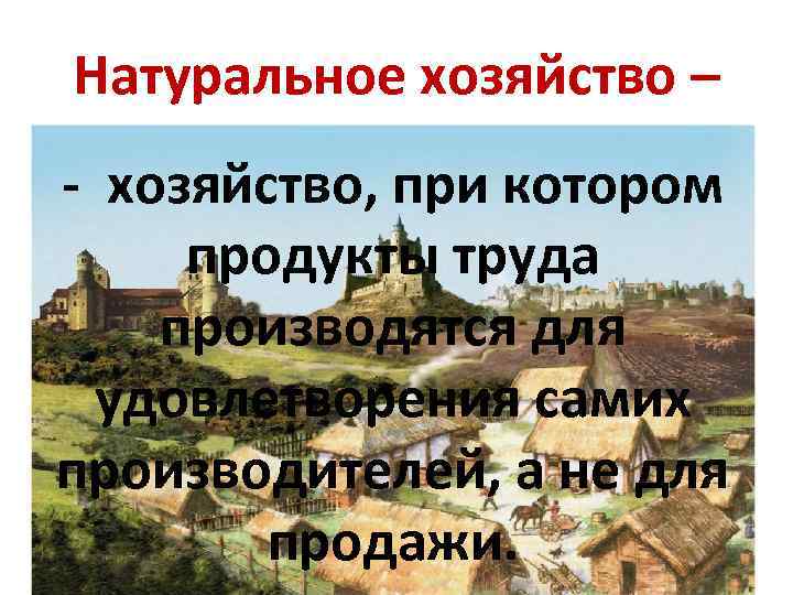 Натуральное хозяйство – - хозяйство, при котором продукты труда производятся для удовлетворения самих производителей,