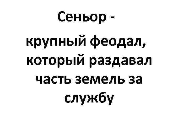 Сеньор крупный феодал, который раздавал часть земель за службу 