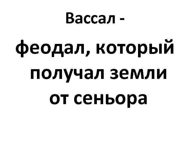 Вассал - феодал, который получал земли от сеньора 