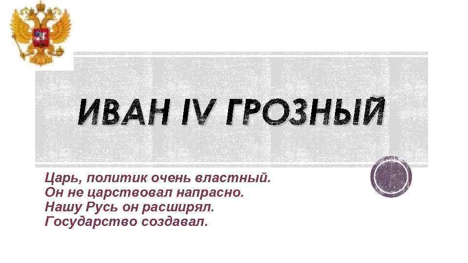 ИВАН IV ГРОЗНЫЙ Царь, политик очень властный. Он не царствовал напрасно. Нашу Русь он