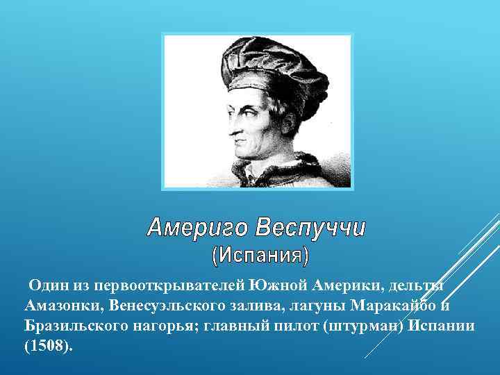 Один из первооткрывателей Южной Америки, дельты Амазонки, Венесуэльского залива, лагуны Маракайбо и Бразильского нагорья;