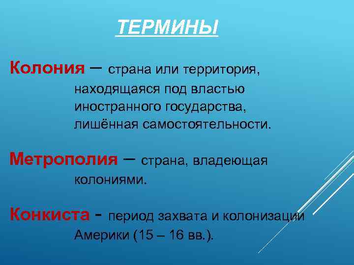 ТЕРМИНЫ Колония – страна или территория, находящаяся под властью иностранного государства, лишённая самостоятельности. Метрополия