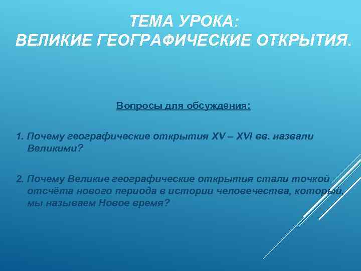 ТЕМА УРОКА: ВЕЛИКИЕ ГЕОГРАФИЧЕСКИЕ ОТКРЫТИЯ. Вопросы для обсуждения: 1. Почему географические открытия XV –