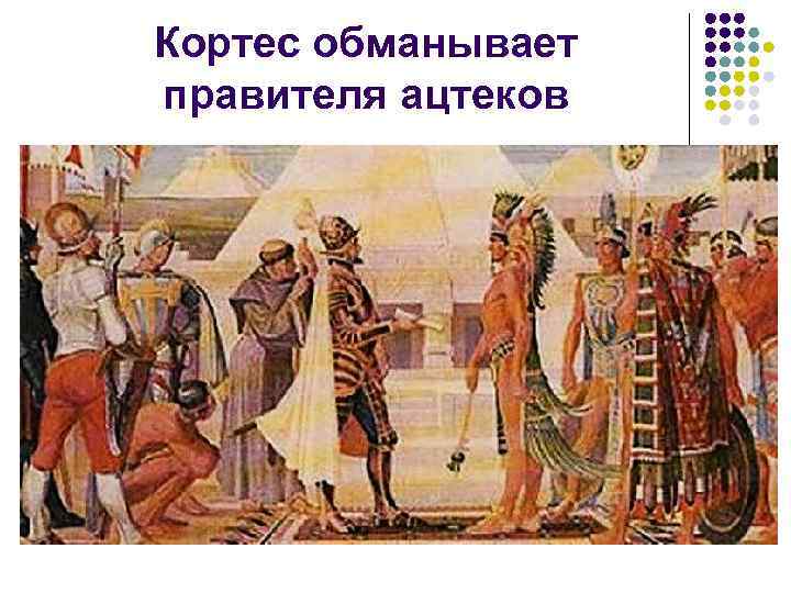Кортес обманывает правителя ацтеков 