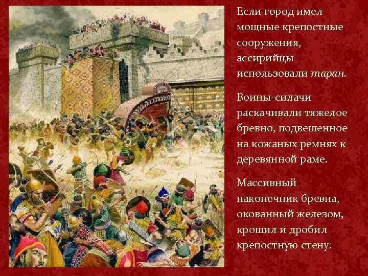 Если город имел мощные крепостные сооружения, ассирийцы использовали таран. Воины силачи раскачивали тяжелое бревно,