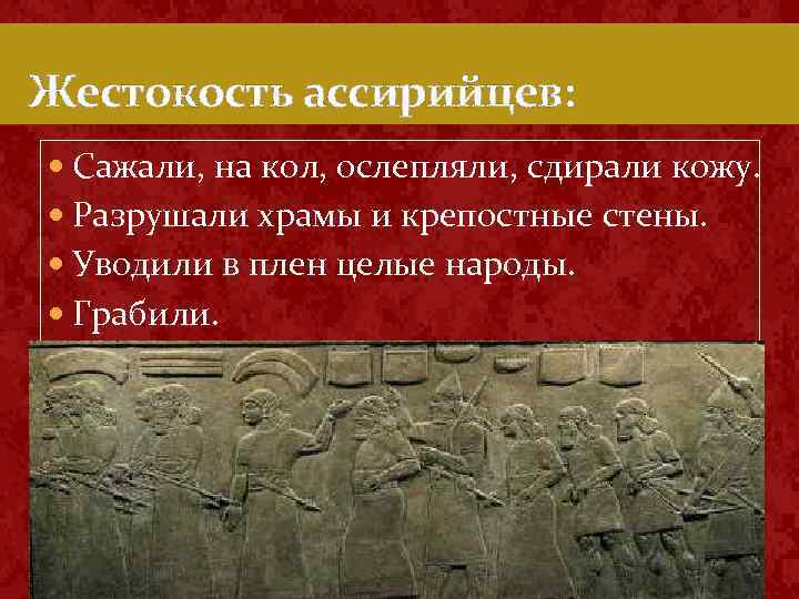 Жестокость ассирийцев: Сажали, на кол, ослепляли, сдирали кожу. Разрушали храмы и крепостные стены. Уводили