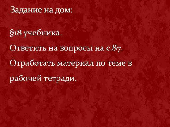 Задание на дом: § 18 учебника. Ответить на вопросы на с. 87. Отработать материал