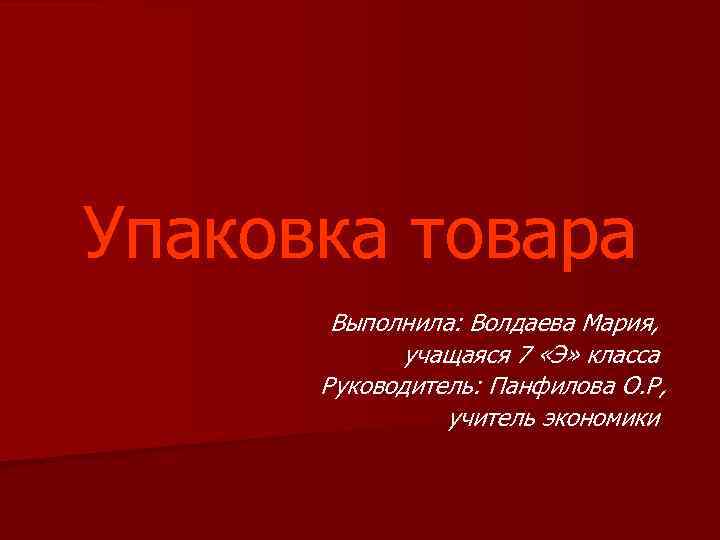 Упаковка товара Выполнила: Волдаева Мария, учащаяся 7 «Э» класса Руководитель: Панфилова О. Р, учитель