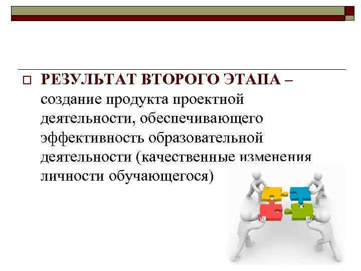 o РЕЗУЛЬТАТ ВТОРОГО ЭТАПА – создание продукта проектной деятельности, обеспечивающего эффективность образовательной деятельности (качественные