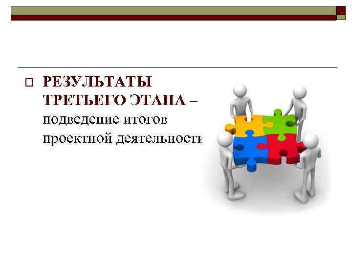 o РЕЗУЛЬТАТЫ ТРЕТЬЕГО ЭТАПА – подведение итогов проектной деятельности. 